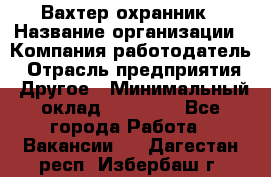 Вахтер-охранник › Название организации ­ Компания-работодатель › Отрасль предприятия ­ Другое › Минимальный оклад ­ 18 000 - Все города Работа » Вакансии   . Дагестан респ.,Избербаш г.